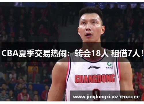 CBA夏季交易热闹:转会18人 租借7人!